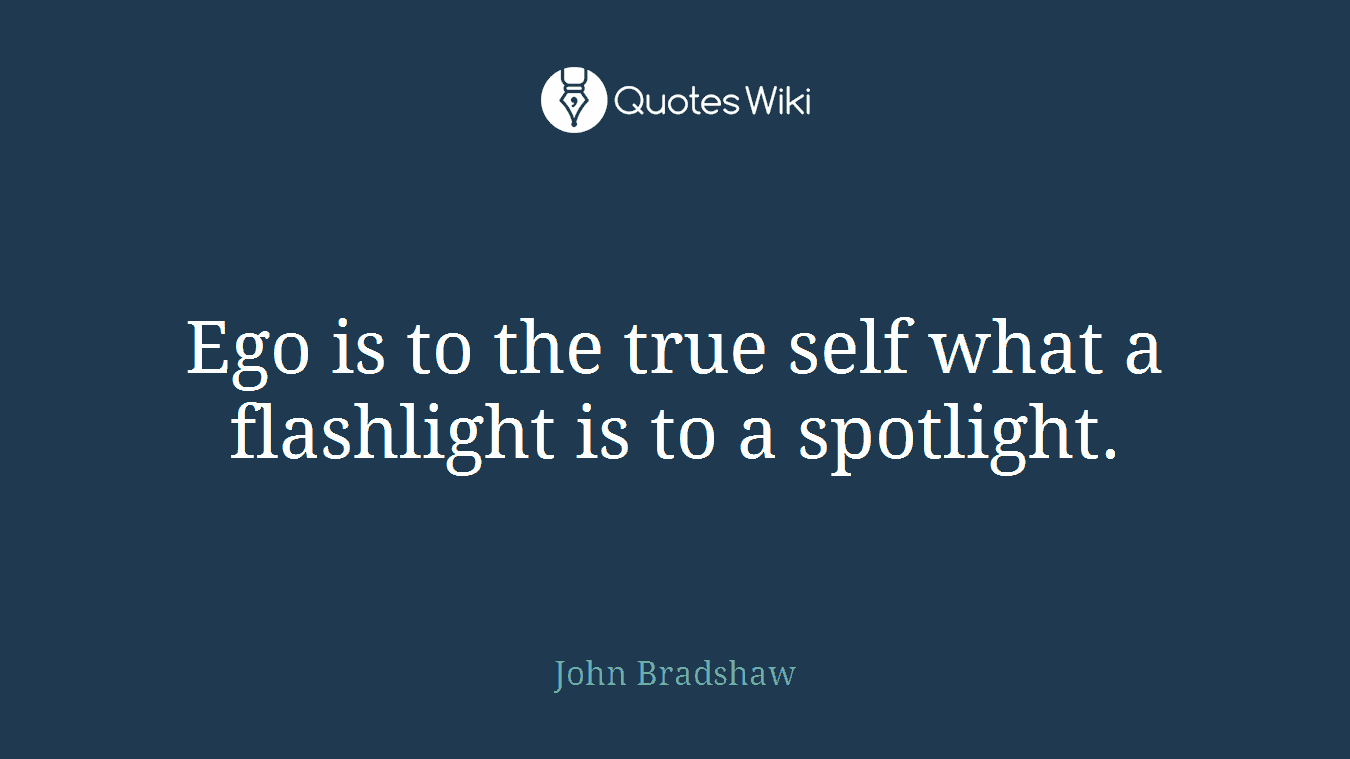 Ego is to the true self what a flashlight is to a spotlight.