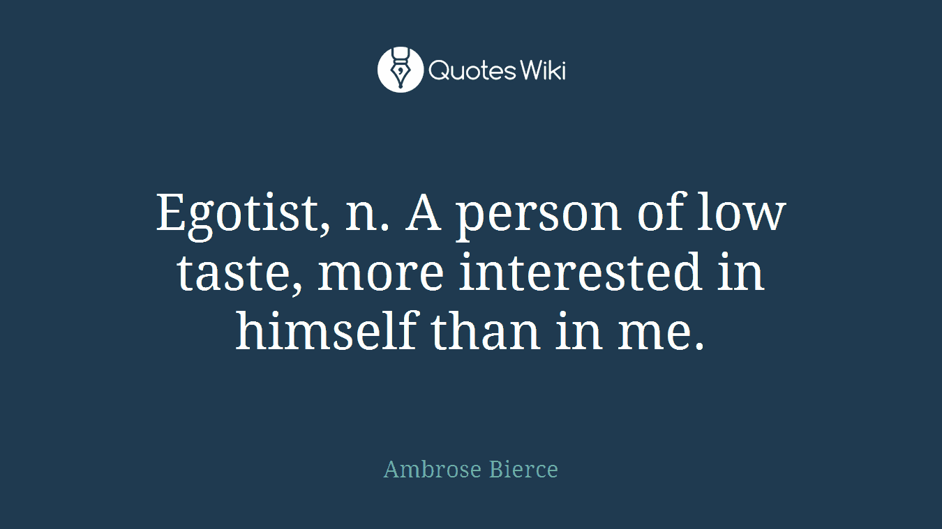 Egotist, n. A person of low taste, more interested in himself than in me.