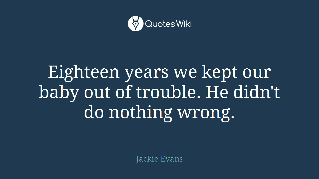Eighteen years we kept our baby out of trouble. He didn't do nothing wrong.
