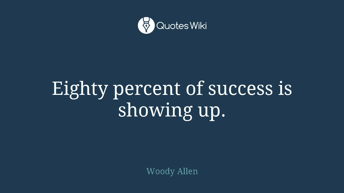 Eighty percent of success is showing up.