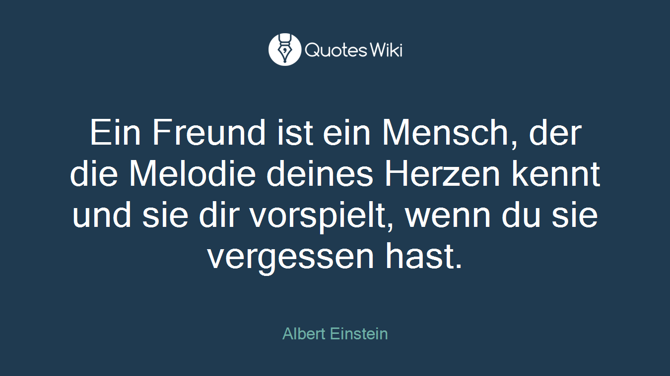 Ein Freund ist ein Mensch, der die Melodie deines Herzen kennt und sie dir vorspielt, wenn du sie vergessen hast.