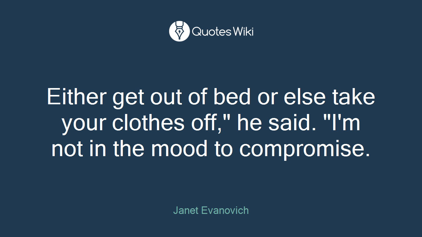 Either get out of bed or else take your clothes off," he said. "I'm not in the mood to compromise.
