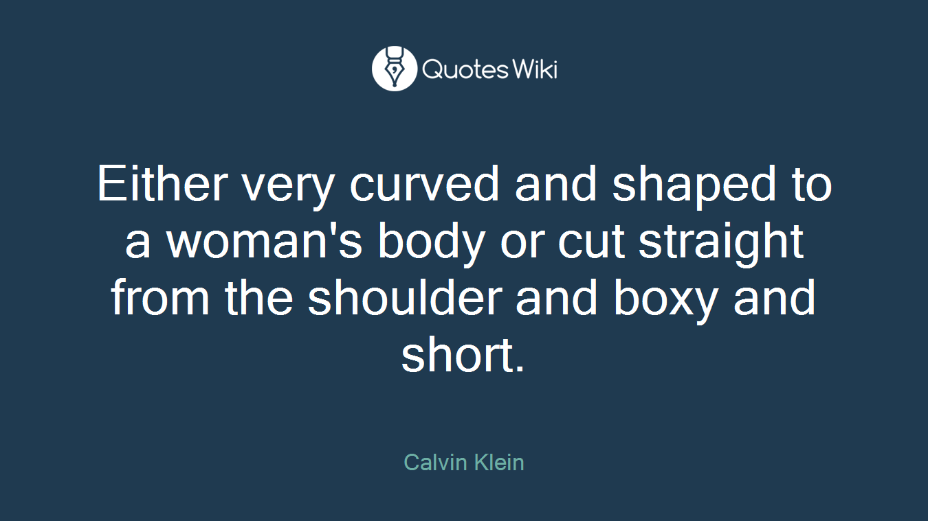 Either very curved and shaped to a woman's body or cut straight from the shoulder and boxy and short.
