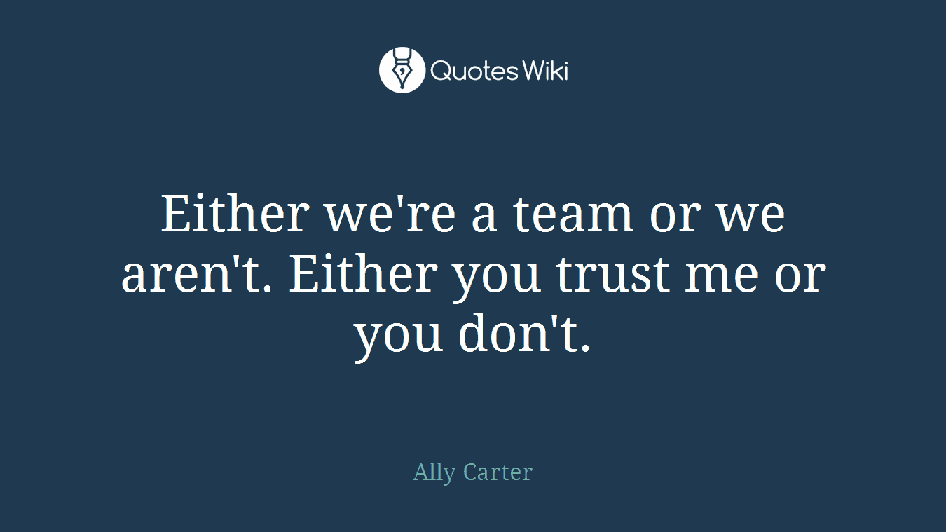 Either we're a team or we aren't. Either you trust me or you don't.
