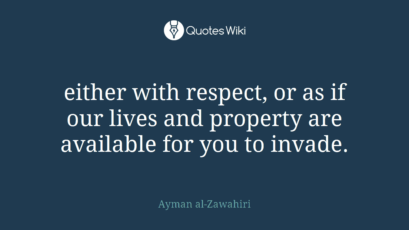 either with respect, or as if our lives and property are available for you to invade.