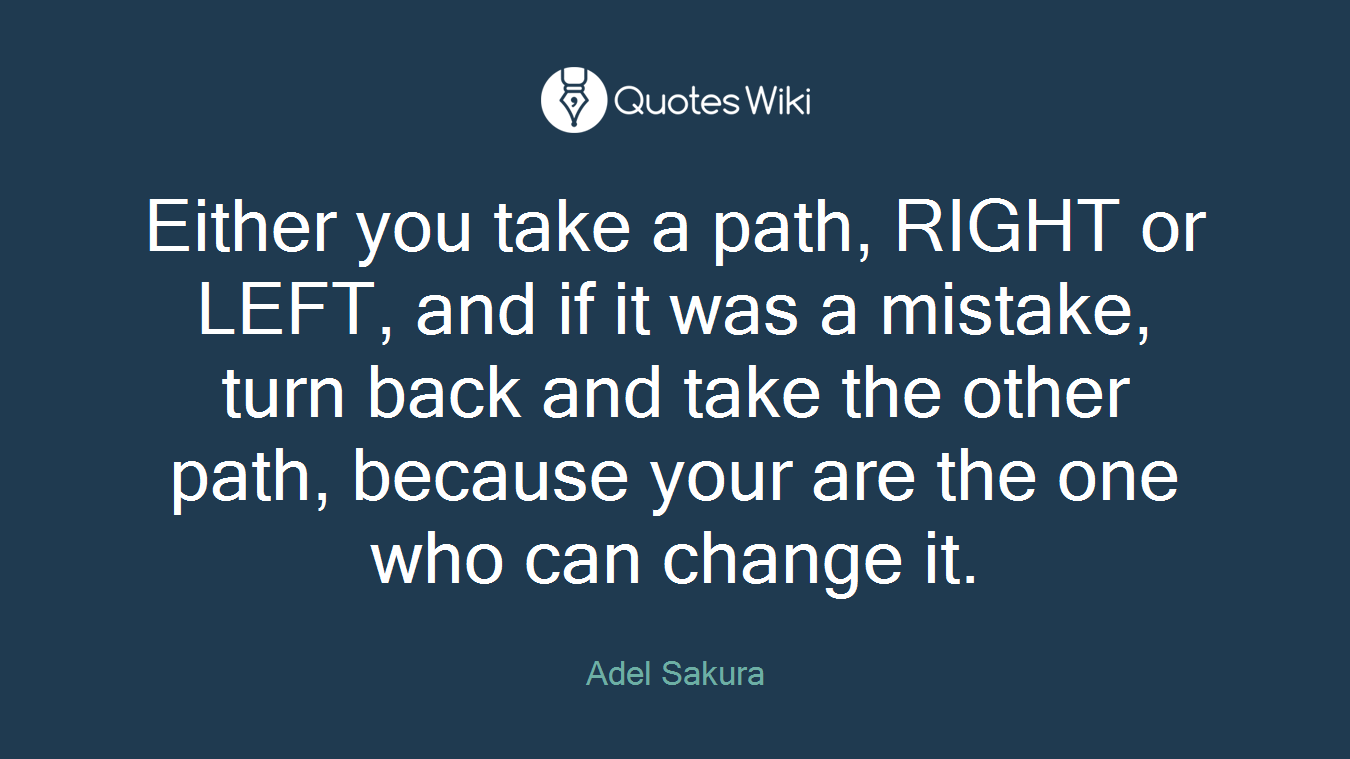 Either you take a path, RIGHT or LEFT, and if it was a mistake, turn back and take the other path, because your are the one who can change it.