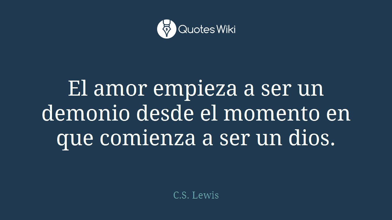 El amor empieza a ser un demonio desde el momento en que comienza a ser un dios.