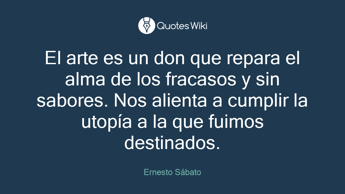 El arte es un don que repara el alma de los fracasos y sin sabores. Nos alienta a cumplir la utopía a la que fuimos destinados.