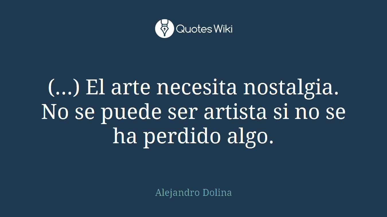 (...) El arte necesita nostalgia. No se puede ser artista si no se ha perdido algo.