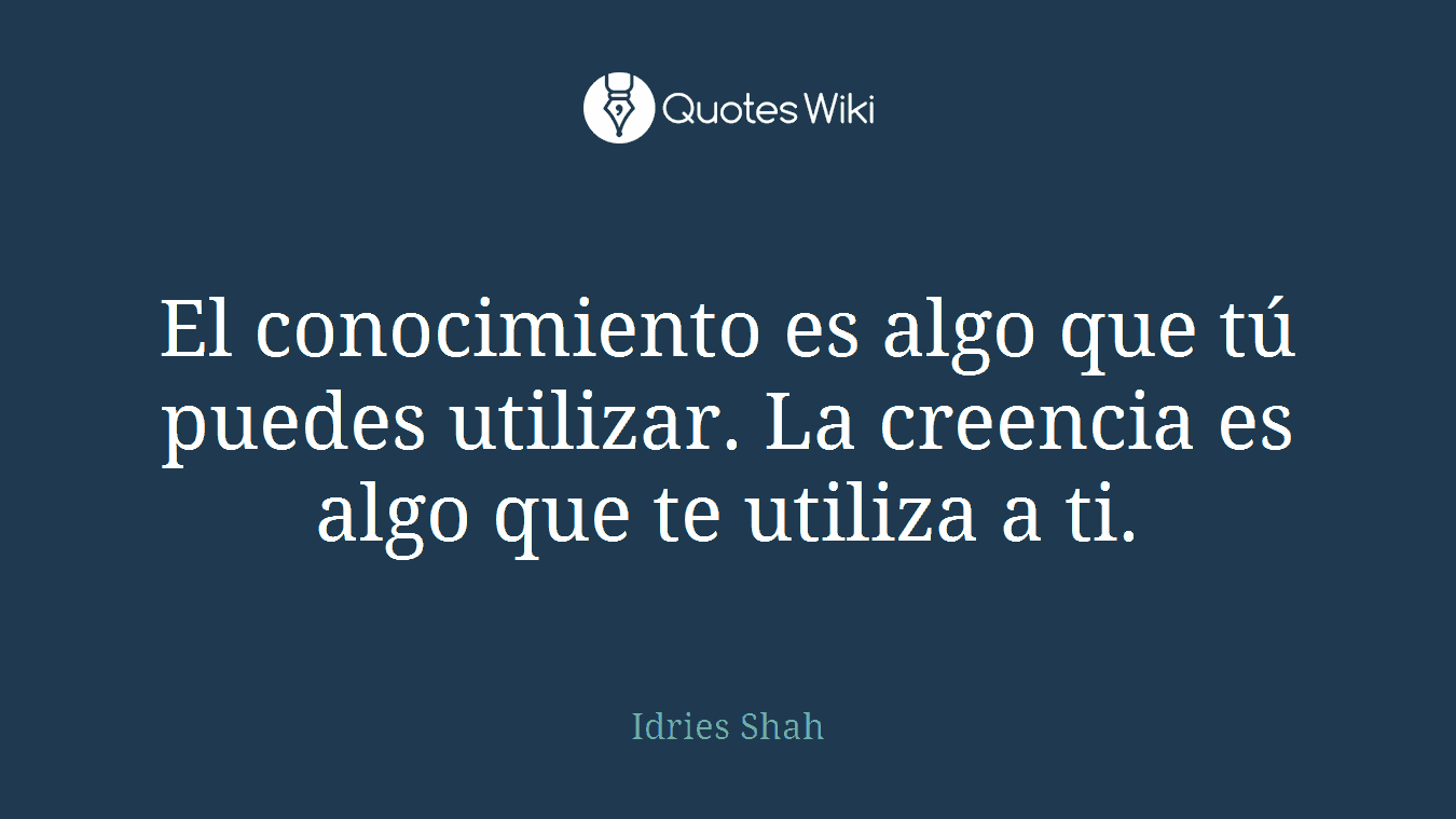 El conocimiento es algo que tú puedes utilizar. La creencia es algo que te utiliza a ti.