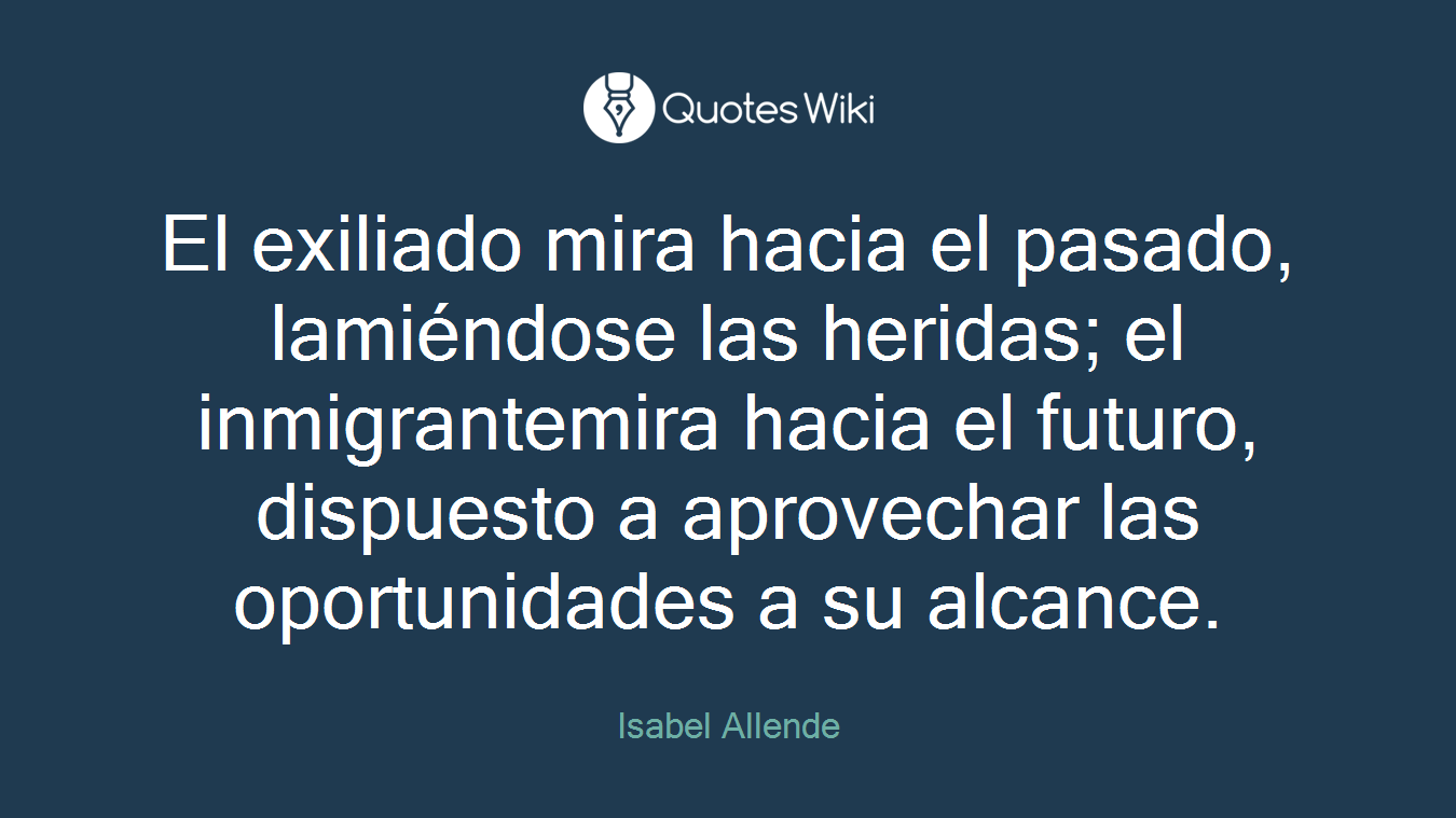 El exiliado mira hacia el pasado, lamiéndose las heridas; el inmigrantemira hacia el futuro, dispuesto a aprovechar las oportunidades a su alcance.