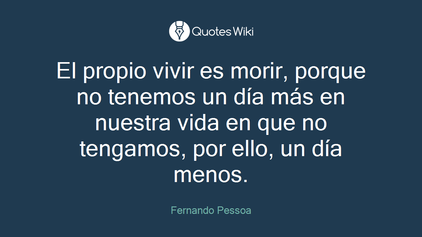 El propio vivir es morir, porque no tenemos un día más en nuestra vida en que no tengamos, por ello, un día menos.
