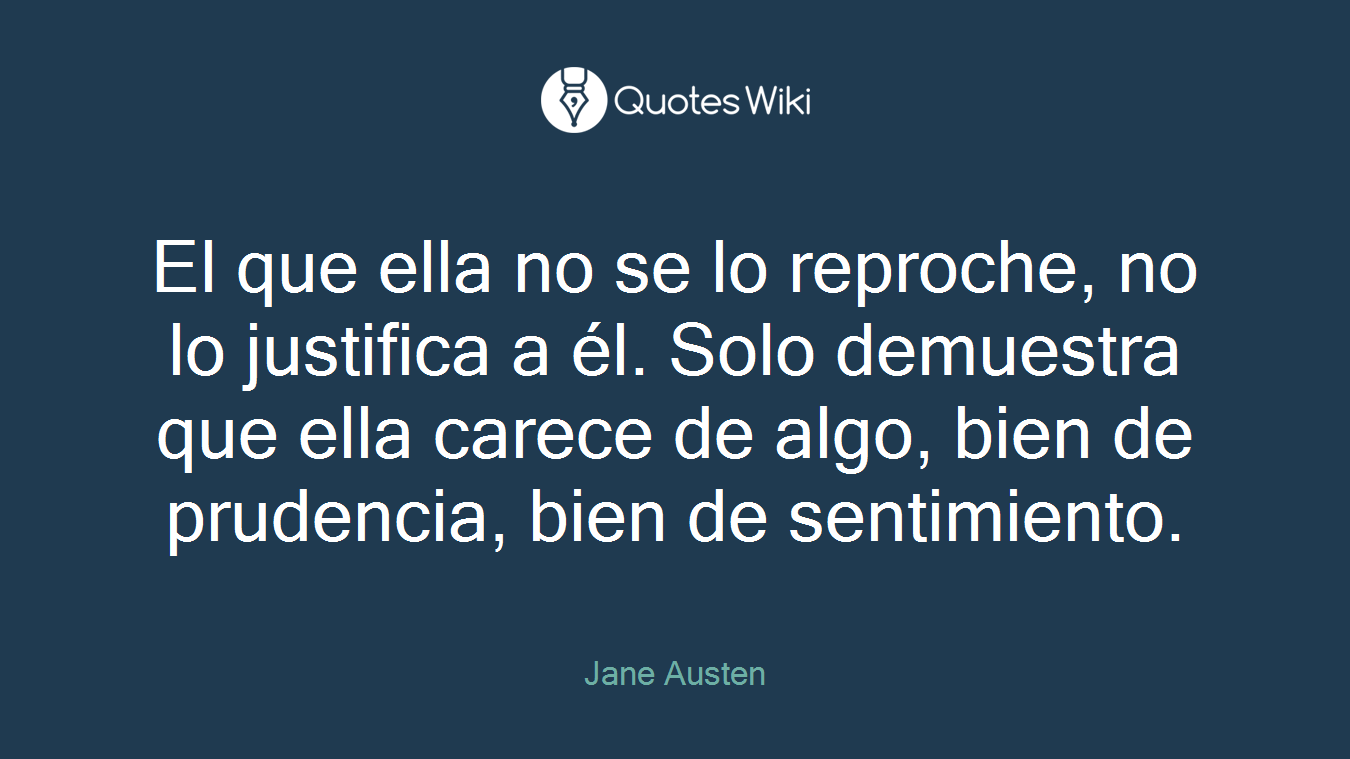 El que ella no se lo reproche, no lo justifica a él. Solo demuestra que ella carece de algo, bien de prudencia, bien de sentimiento.