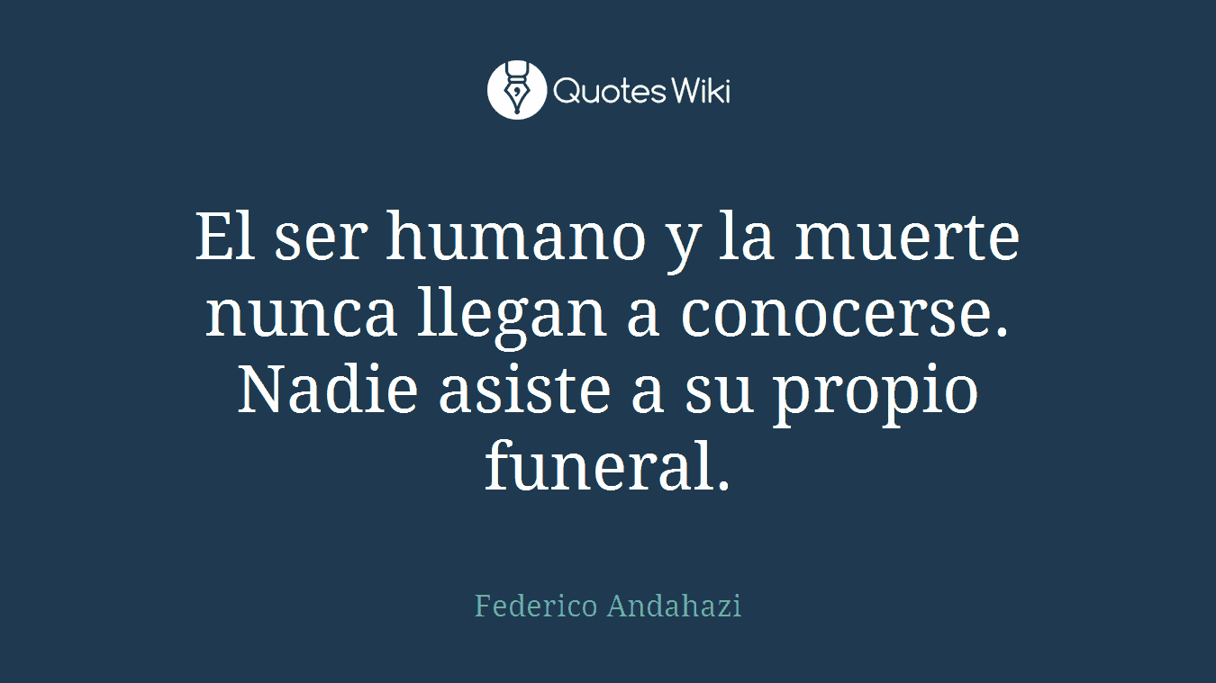 El ser humano y la muerte nunca llegan a conocerse. Nadie asiste a su propio funeral.