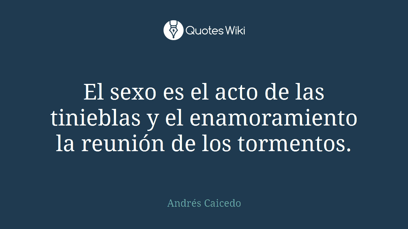 El sexo es el acto de las tinieblas y el enamoramiento la reunión de los tormentos.