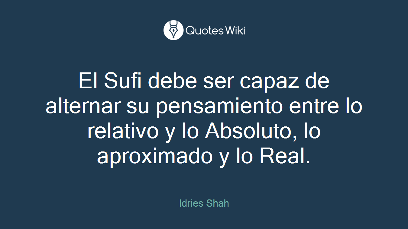 El Sufi debe ser capaz de alternar su pensamiento entre lo relativo y lo Absoluto, lo aproximado y lo Real.