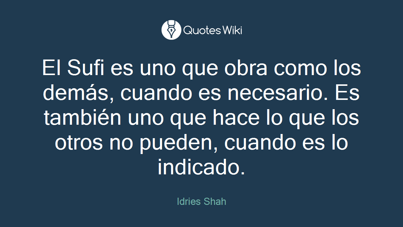 El Sufi es uno que obra como los demás, cuando es necesario. Es también uno que hace lo que los otros no pueden, cuando es lo indicado.