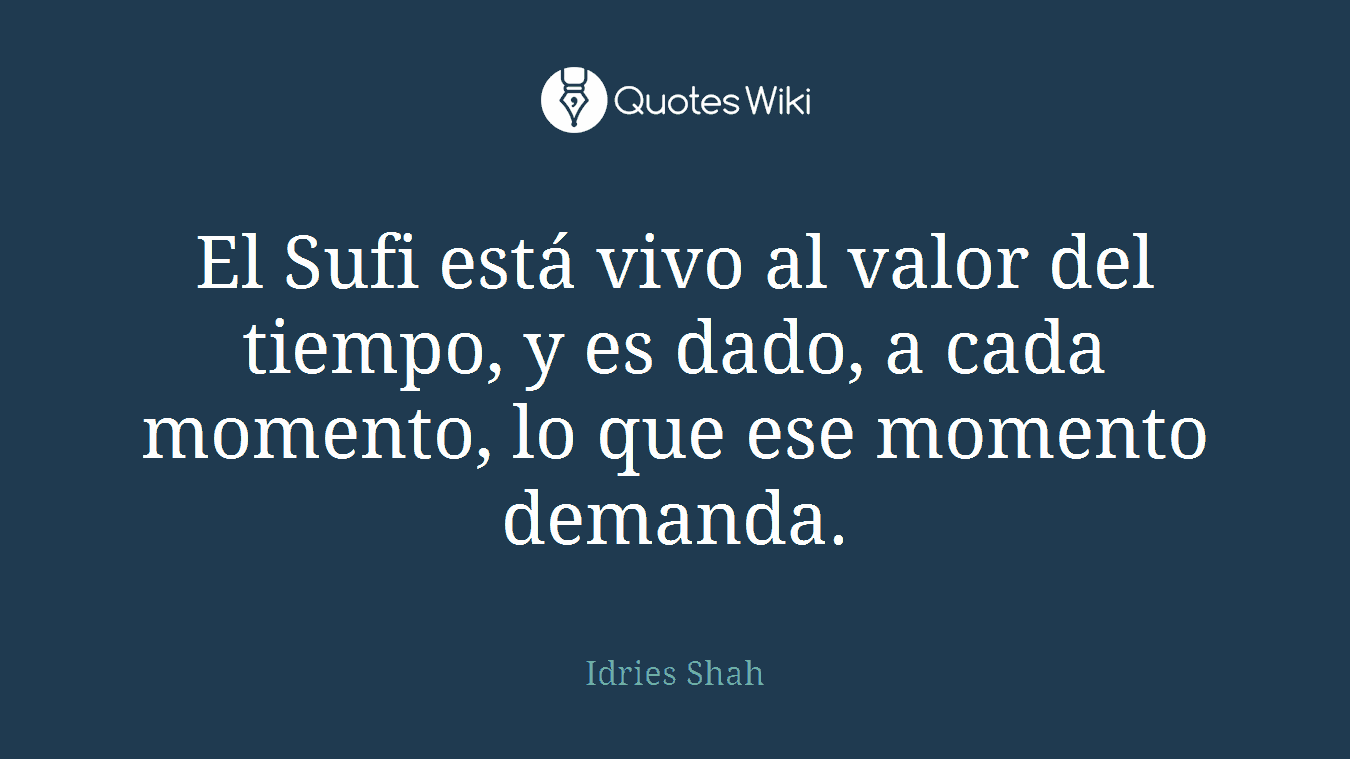 El Sufi está vivo al valor del tiempo, y es dado, a cada momento, lo que ese momento demanda.