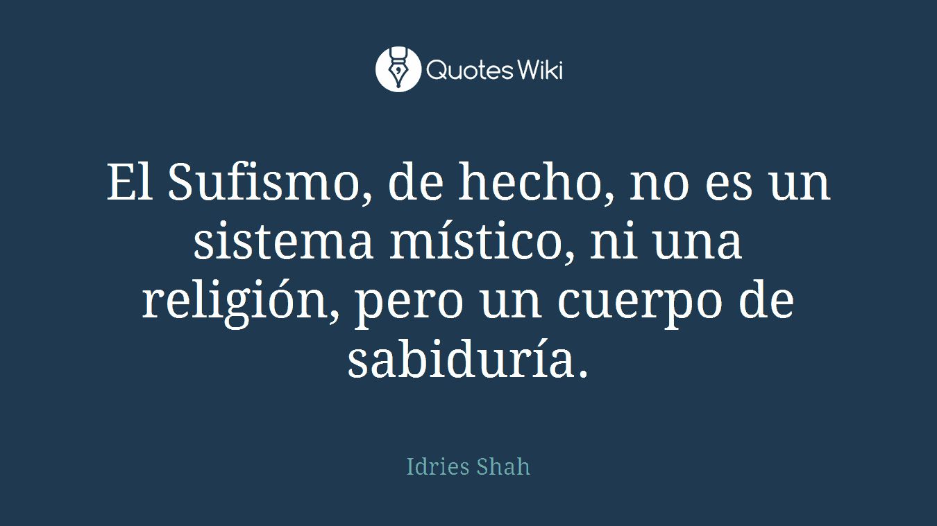 El Sufismo, de hecho, no es un sistema místico, ni una religión, pero un cuerpo de sabiduría.