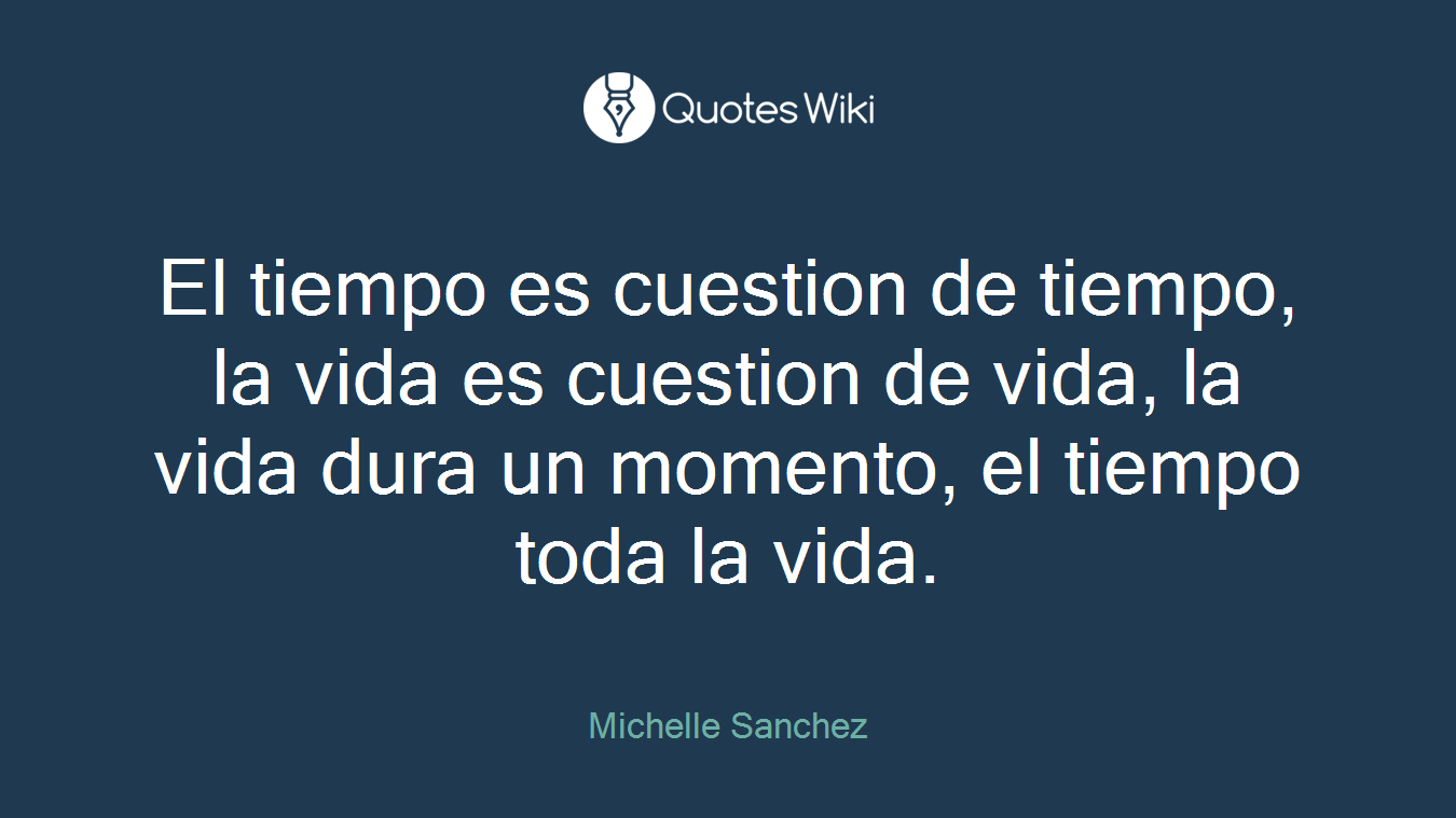 El tiempo es cuestion de tiempo, la vida es cuestion de vida, la vida dura un momento, el tiempo toda la vida.