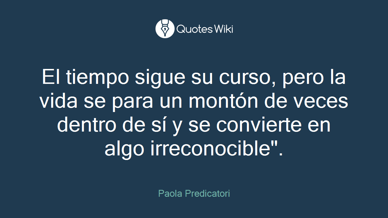 El tiempo sigue su curso, pero la vida se para un montón de veces dentro de sí y se convierte en algo irreconocible".