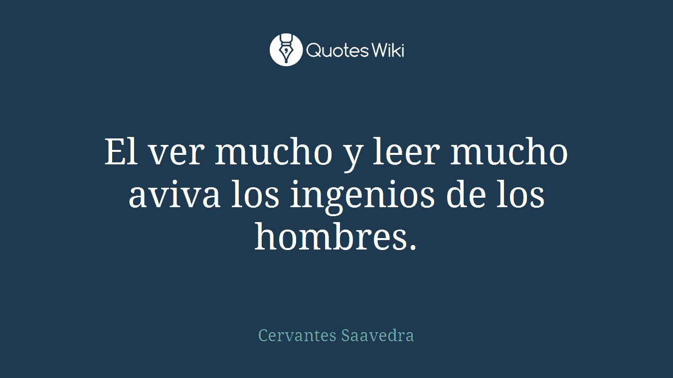 El ver mucho y leer mucho aviva los ingenios de los hombres.