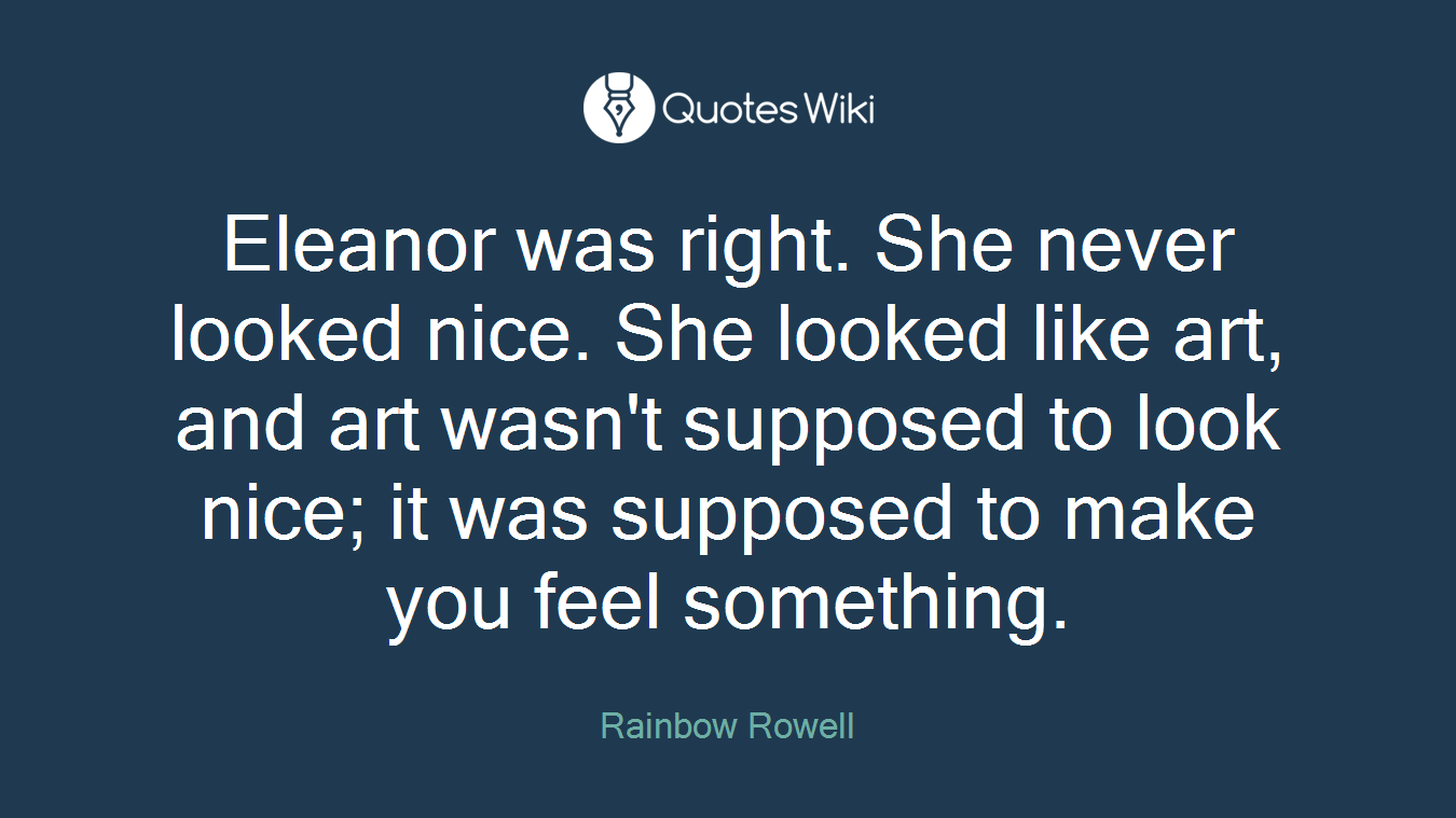 Eleanor was right. She never looked nice. She looked like art, and art wasn't supposed to look nice; it was supposed to make you feel something.