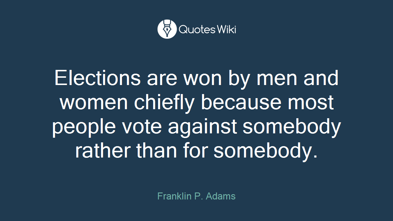 Elections are won by men and women chiefly because most people vote against somebody rather than for somebody.