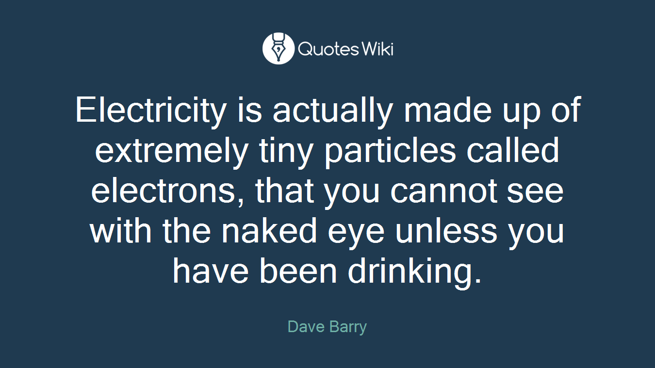 Electricity is actually made up of extremely tiny particles called electrons, that you cannot see with the naked eye unless you have been drinking.