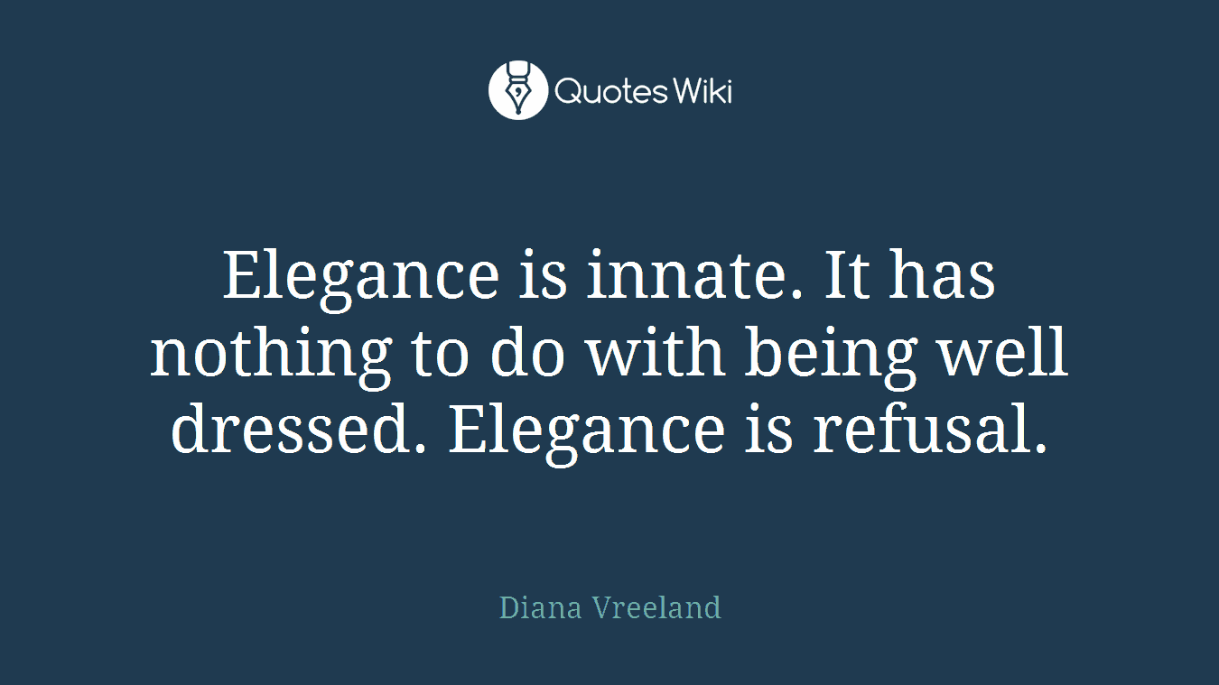 Elegance is innate. It has nothing to do with being well dressed. Elegance is refusal.