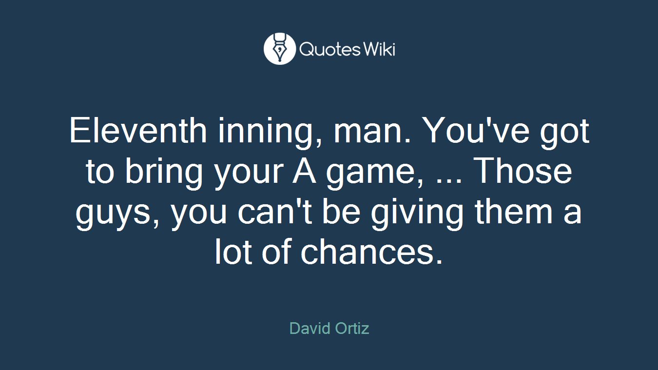 Eleventh inning, man. You've got to bring your A game, ... Those guys, you can't be giving them a lot of chances.