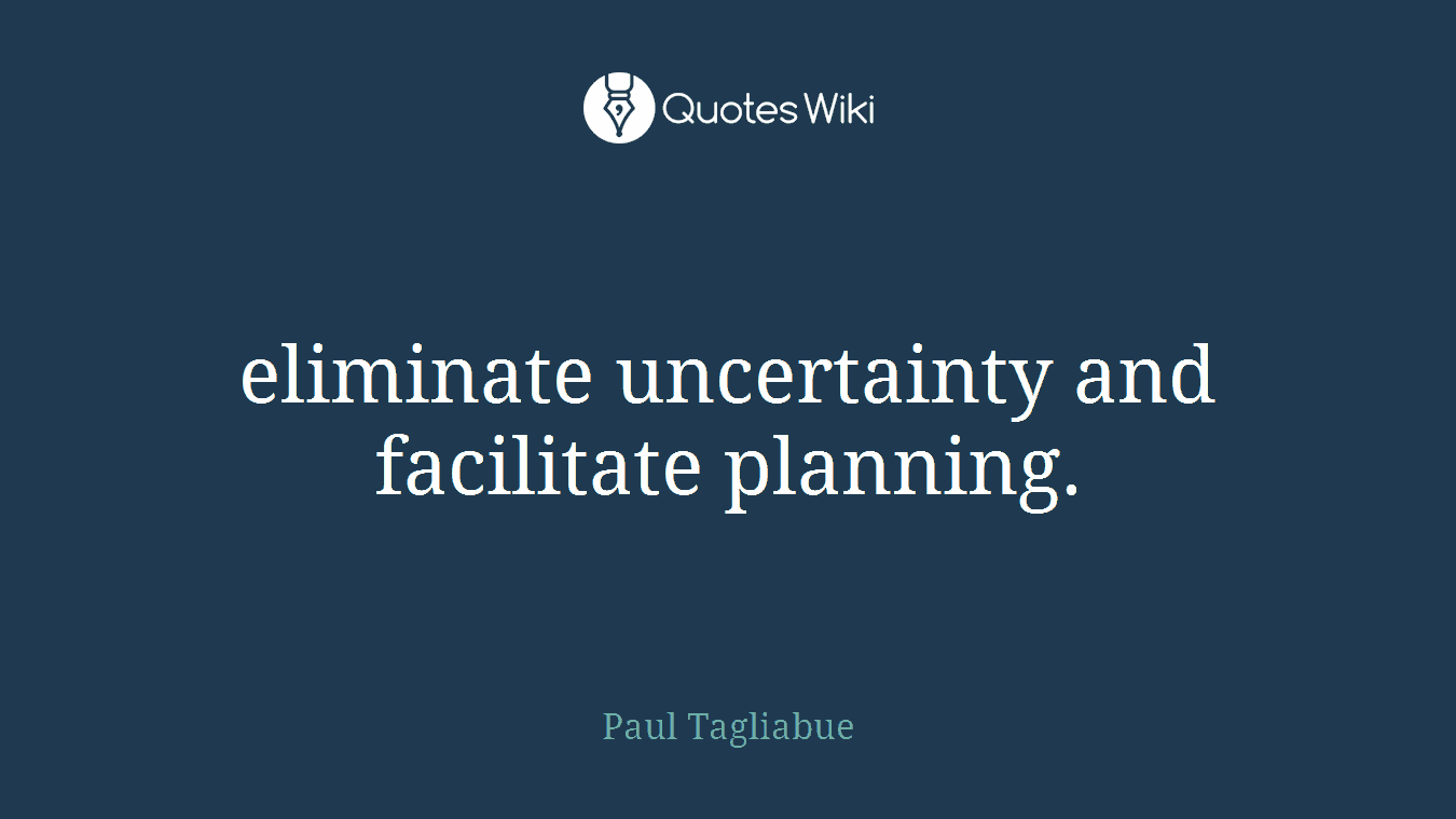 eliminate uncertainty and facilitate planning.