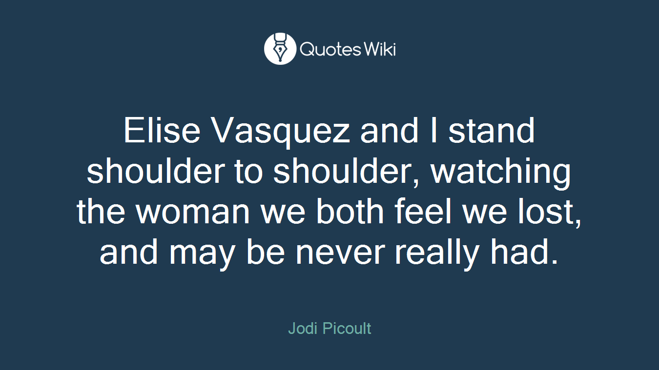 Elise Vasquez and I stand shoulder to shoulder, watching the woman we both feel we lost, and may be never really had.
