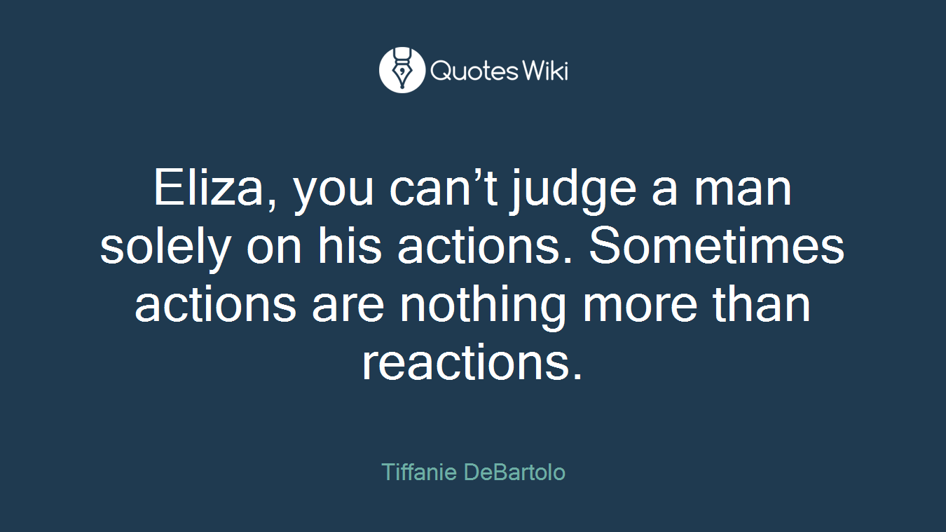 Eliza, you can’t judge a man solely on his actions. Sometimes actions are nothing more than reactions.