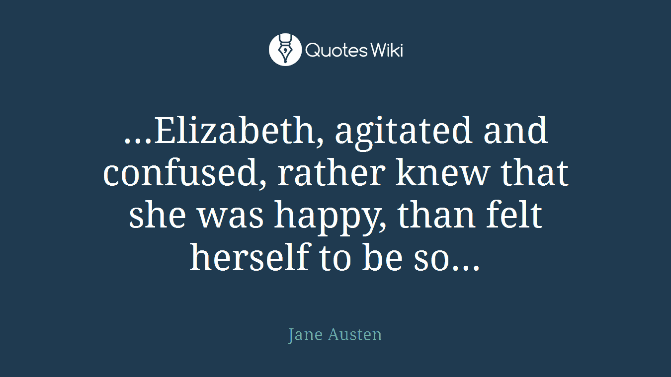 …Elizabeth, agitated and confused, rather knew that she was happy, than felt herself to be so…