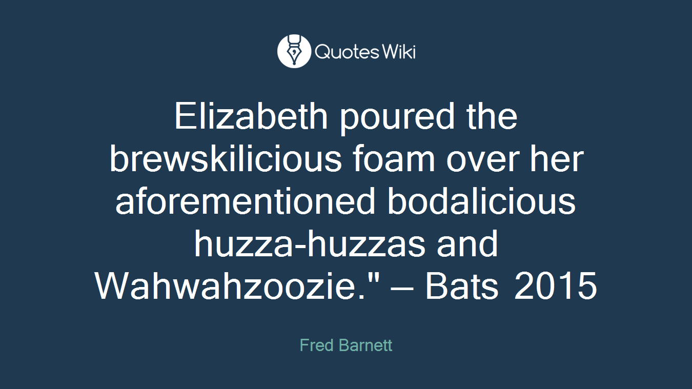 Elizabeth poured the brewskilicious foam over her aforementioned bodalicious huzza-huzzas and Wahwahzoozie." — Bats 2015