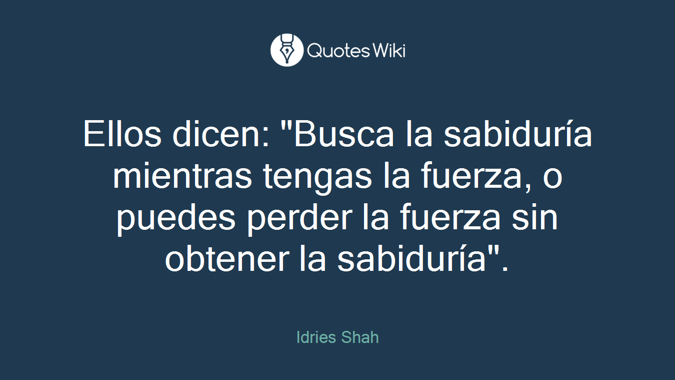 Ellos dicen: "Busca la sabiduría mientras tengas la fuerza, o puedes perder la fuerza sin obtener la sabiduría".