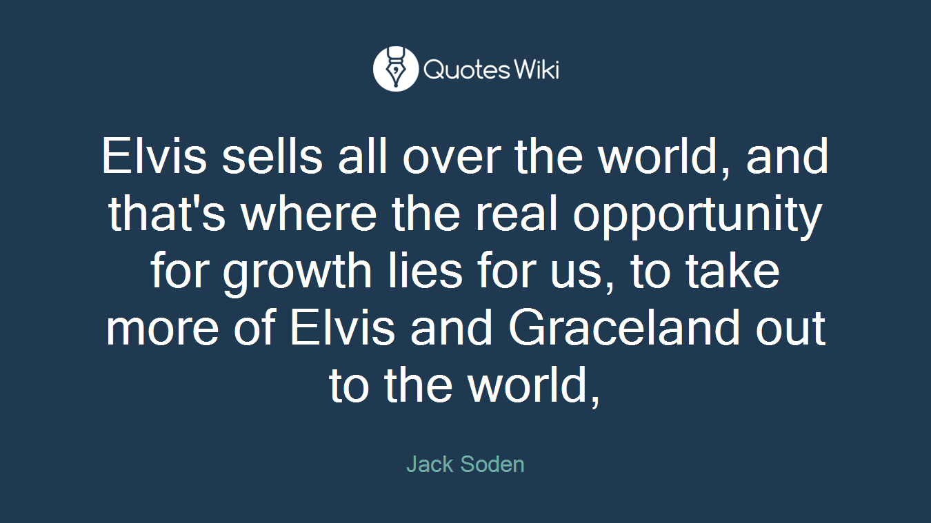 Elvis sells all over the world, and that's where the real opportunity for growth lies for us, to take more of Elvis and Graceland out to the world,