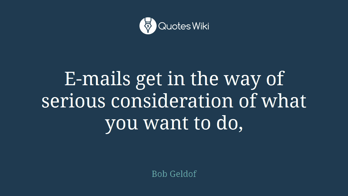 E-mails get in the way of serious consideration of what you want to do,