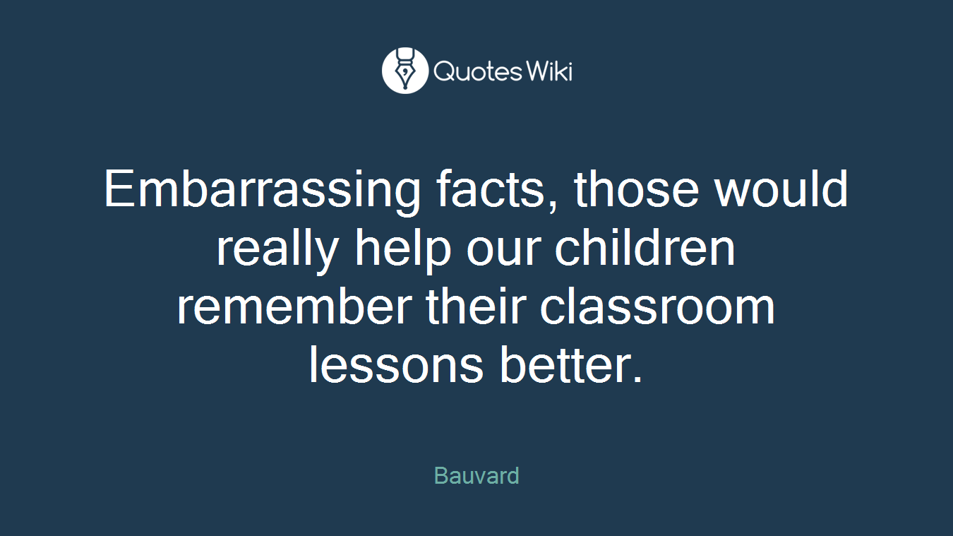 Embarrassing facts, those would really help our children remember their classroom lessons better.