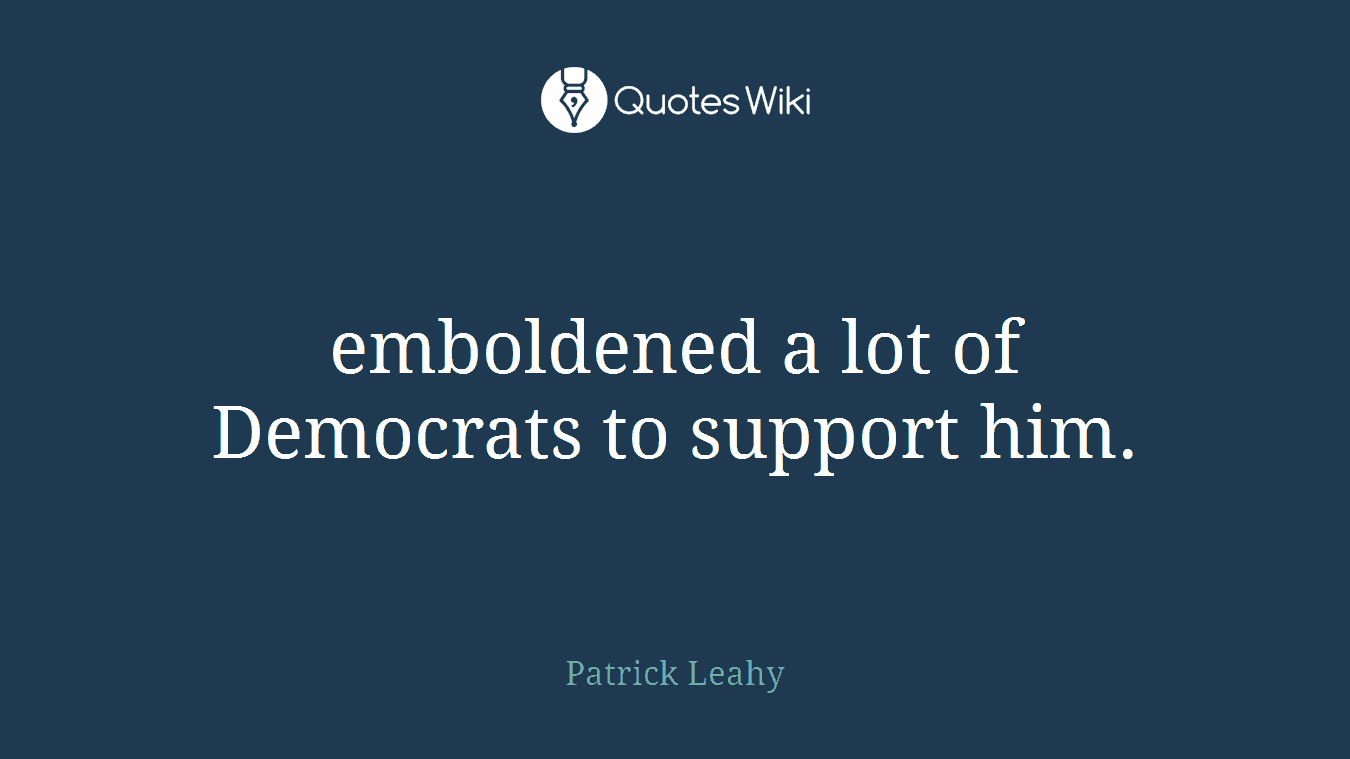 emboldened a lot of Democrats to support him.
