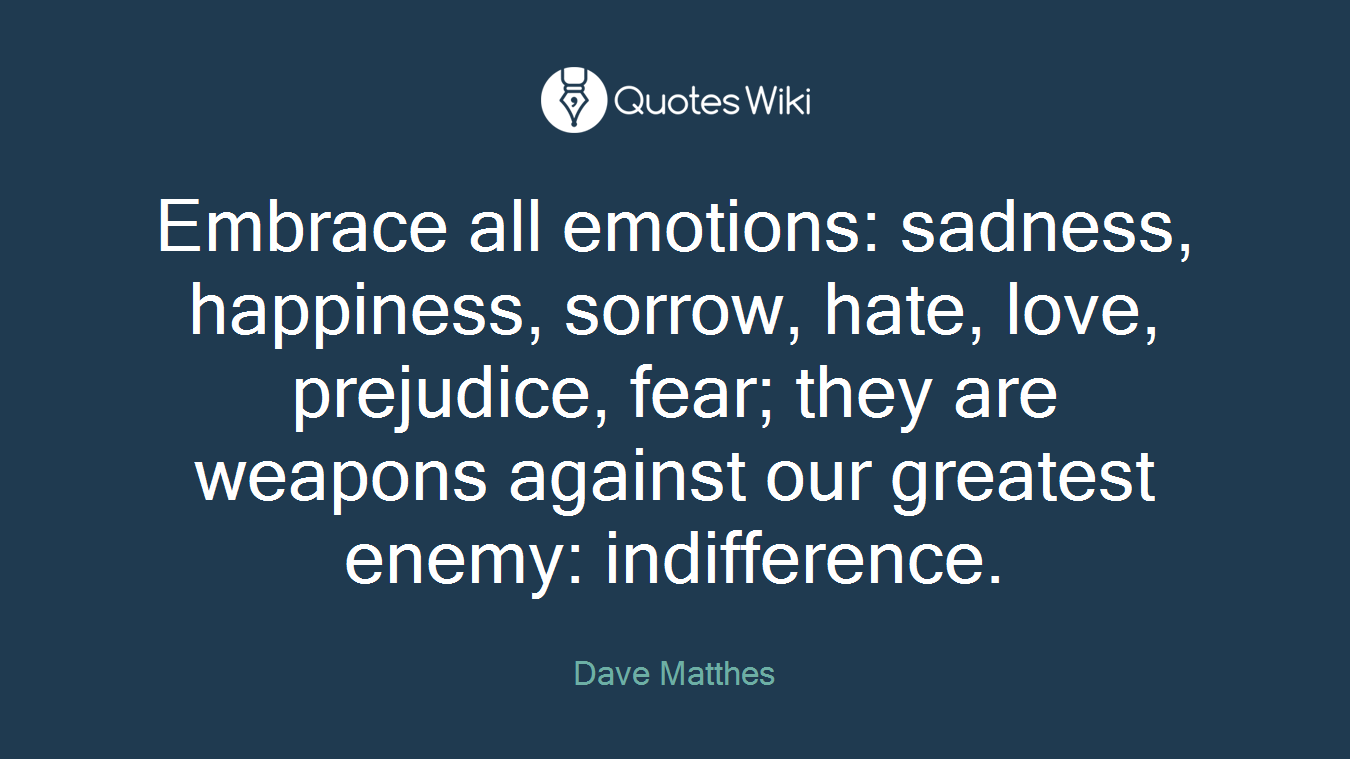 Embrace all emotions: sadness, happiness, sorrow, hate, love, prejudice, fear; they are weapons against our greatest enemy: indifference.