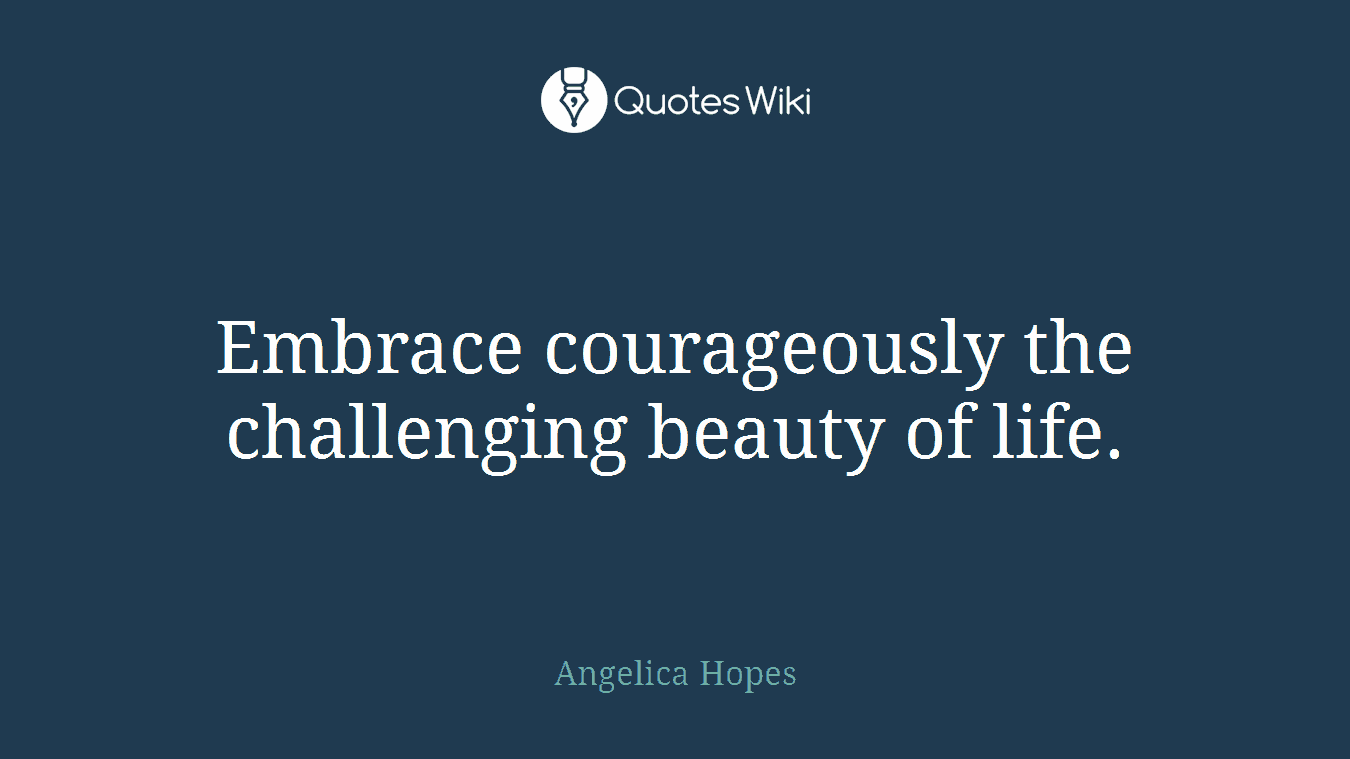 Embrace courageously the challenging beauty of life.