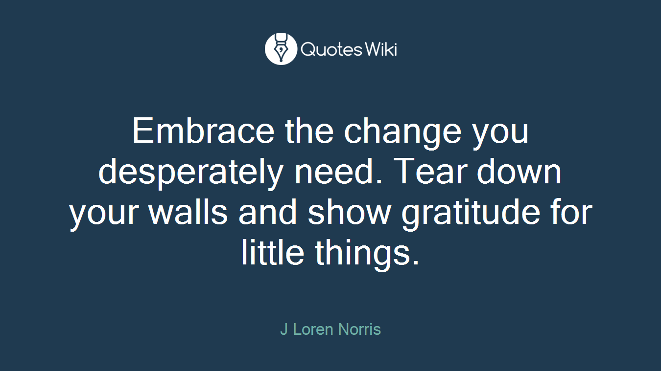Embrace the change you desperately need. Tear down your walls and show gratitude for little things.