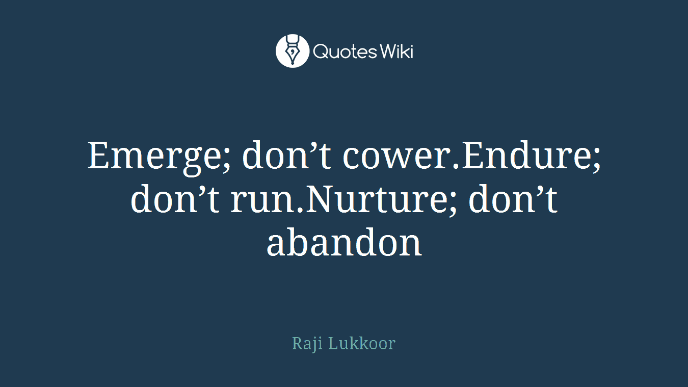 Emerge; don’t cower.Endure; don’t run.Nurture; don’t abandon