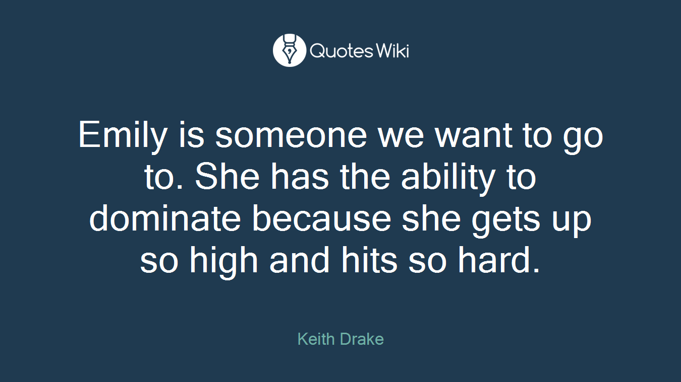 Emily is someone we want to go to. She has the ability to dominate because she gets up so high and hits so hard.