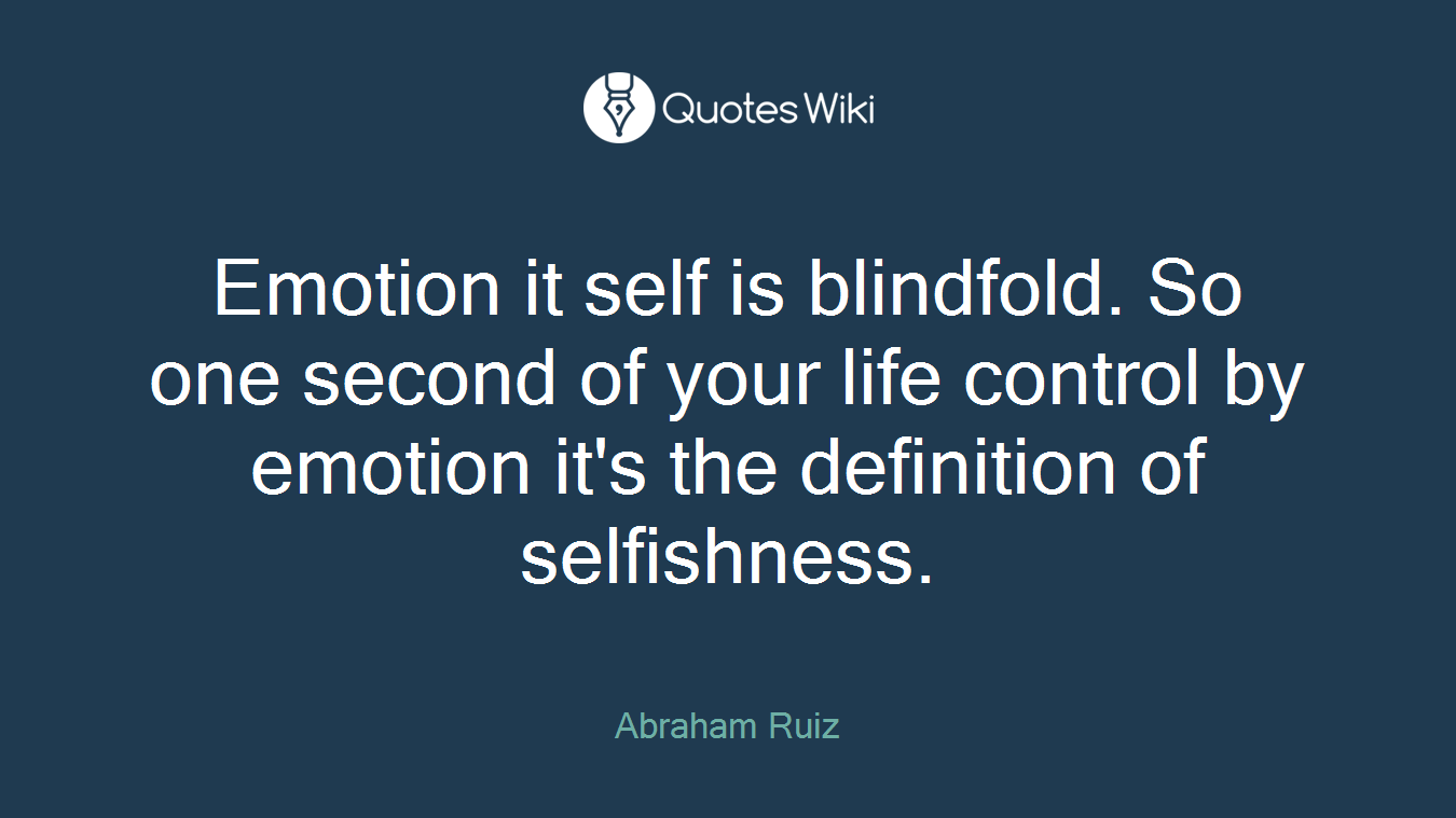 Emotion it self is blindfold. So one second of your life control by emotion it's the definition of selfishness.