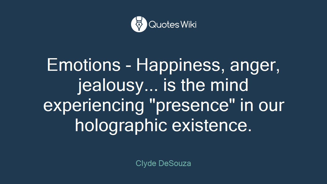 Emotions - Happiness, anger, jealousy... is the mind experiencing "presence" in our holographic existence.