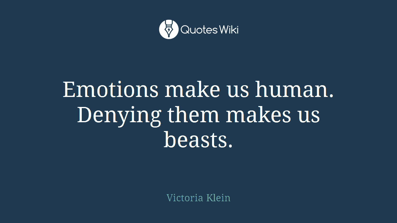 Emotions make us human. Denying them makes us beasts.