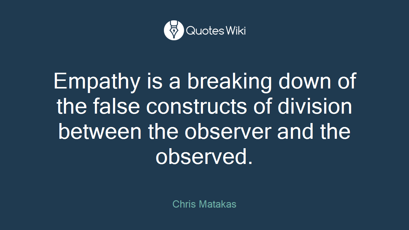 Empathy is a breaking down of the false constructs of division between the observer and the observed.